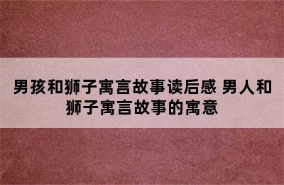 男孩和狮子寓言故事读后感 男人和狮子寓言故事的寓意